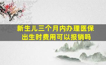 新生儿三个月内办理医保 出生时费用可以报销吗